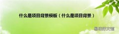什么是项目背景 什么是项目背景模板