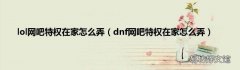 dnf网吧特权在家怎么弄 lol网吧特权在家怎么弄