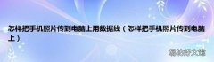 怎样把手机照片传到电脑上 怎样把手机照片传到电脑上用数据线