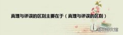 真理与谬误的区别 真理与谬误的区别主要在于