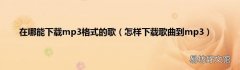 怎样下载歌曲到mp3 在哪能下载mp3格式的歌