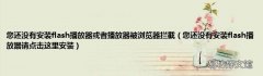 您还没有安装flash播放器请点击这里安装 您还没有安装flash播放器或者播放器被浏览器拦截