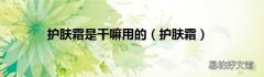护肤霜 护肤霜是干嘛用的