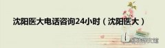 沈陽醫大 沈陽醫大電話咨詢24小時