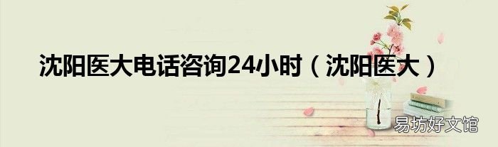 沈陽醫大 沈陽醫大電話咨詢24小時