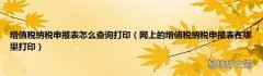 網上的增值稅納稅申報表在哪里打印 增值稅納稅申報表怎么查詢打印