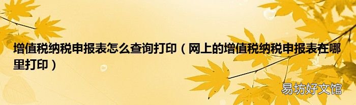網上的增值稅納稅申報表在哪里打印 增值稅納稅申報表怎么查詢打印