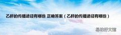 乙肝的傳播途徑有哪些 乙肝的傳播途徑有哪些 正確答案