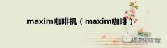 maxim咖啡 maxim咖啡机