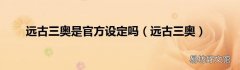 远古三奥 远古三奥是官方设定吗