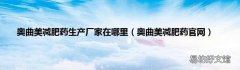 奥曲美减肥药官网 奥曲美减肥药生产厂家在哪里