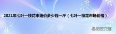 七叶一枝花市场价格 2021年七叶一枝花市场价多少钱一斤