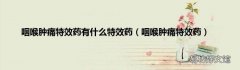 咽喉肿痛特效药 咽喉肿痛特效药有什么特效药