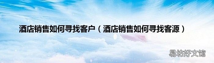 酒店销售如何寻找客源 酒店销售如何寻找客户