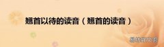 翘首的读音 翘首以待的读音