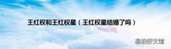 王红权星结婚了吗 王红权和王红权星