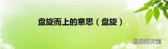盘旋 盘旋而上的意思