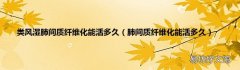 肺间质纤维化能活多久 类风湿肺间质纤维化能活多久