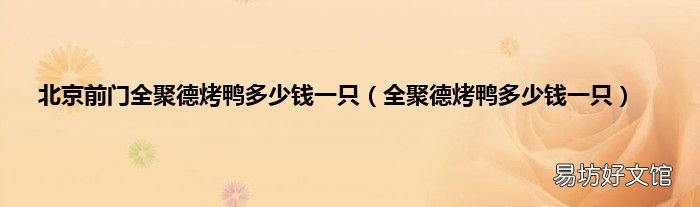 全聚德烤鸭多少钱一只 北京前门全聚德烤鸭多少钱一只
