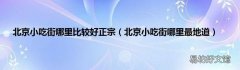 北京小吃街哪里最地道 北京小吃街哪里比较好正宗