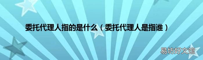 委托代理人是指谁 委托代理人指的是什么
