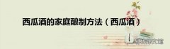 西瓜酒 西瓜酒的家庭酿制方法