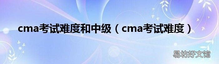 cma考试难度 cma考试难度和中级