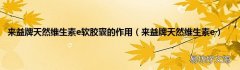 来益牌天然维生素e 来益牌天然维生素e软胶囊的作用