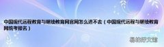 中国现代远程与继续教育网统考报名 中国现代远程教育与继续教育网官网怎么进不去