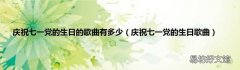 庆祝七一党的生日歌曲 庆祝七一党的生日的歌曲有多少