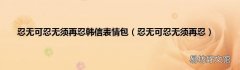 忍无可忍无须再忍 忍无可忍无须再忍韩信表情包