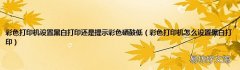 彩色打印机怎么设置黑白打印 彩色打印机设置黑白打印还是提示彩色硒鼓低