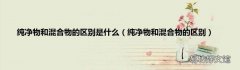 纯净物和混合物的区别 纯净物和混合物的区别是什么
