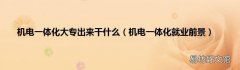 机电一体化就业前景 机电一体化大专出来干什么