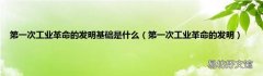 第一次工业革命的发明 第一次工业革命的发明基础是什么