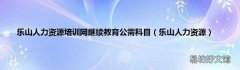 乐山人力资源 乐山人力资源培训网继续教育公需科目