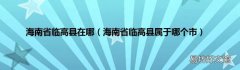 海南省临高县属于哪个市 海南省临高县在哪