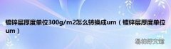 镀锌层厚度单位um 镀锌层厚度单位300g/m2怎么转换成um