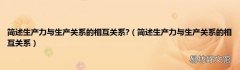 简述生产力与生产关系的相互关系 简述生产力与生产关系的相互关系?