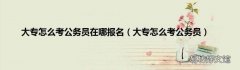大专怎么考公务员 大专怎么考公务员在哪报名