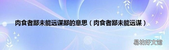 肉食者鄙未能远谋 肉食者鄙未能远谋鄙的意思
