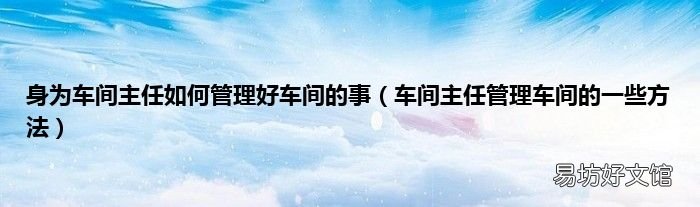 车间主任管理车间的一些方法 身为车间主任如何管理好车间的事