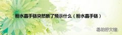 粉水晶手链 粉水晶手链突然断了预示什么