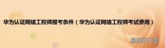 华为认证网络工程师考试费用 华为认证网络工程师报考条件