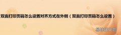 双面打印页码怎么设置 双面打印页码怎么设置对齐方式在外侧