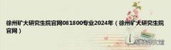 徐州矿大研究生院官网 徐州矿大研究生院官网081800专业2024年