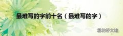 最难写的字 最难写的字前十名