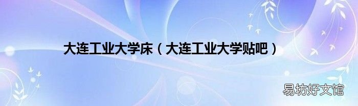 大连工业大学贴吧 大连工业大学床