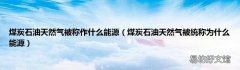 煤炭石油天然气被统称为什么能源 煤炭石油天然气被称作什么能源