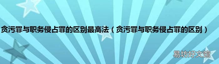 贪污罪与职务侵占罪的区别 贪污罪与职务侵占罪的区别最高法